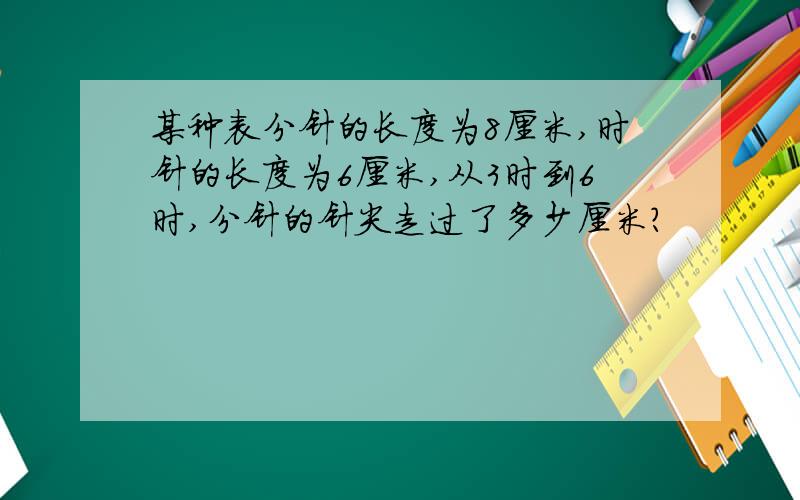 某种表分针的长度为8厘米,时针的长度为6厘米,从3时到6时,分针的针尖走过了多少厘米?