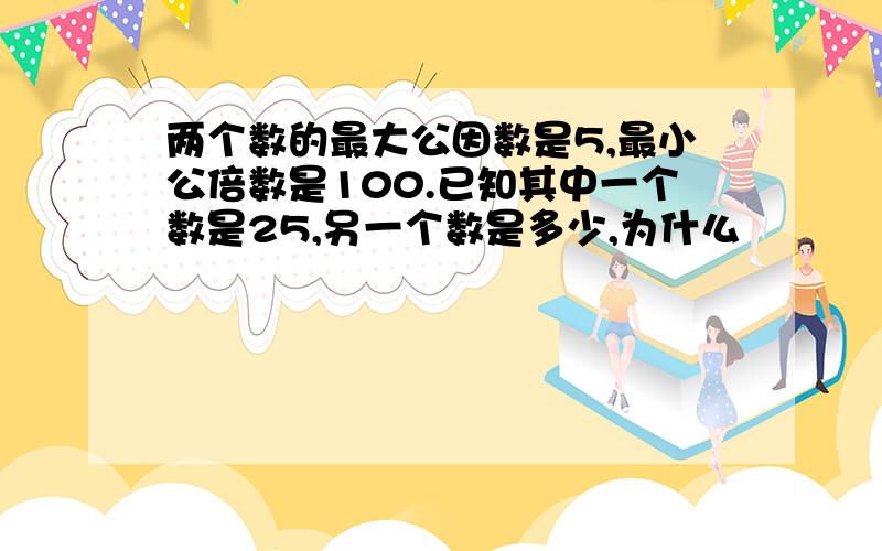 两个数的最大公因数是5,最小公倍数是100.已知其中一个数是25,另一个数是多少,为什么