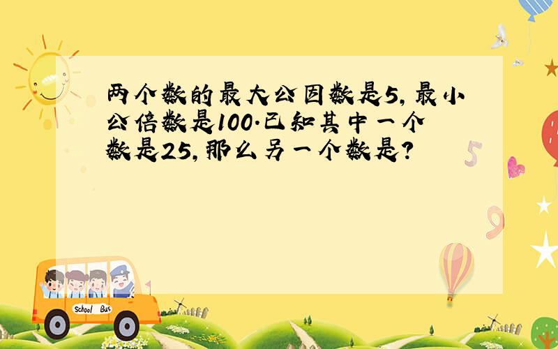 两个数的最大公因数是5,最小公倍数是100.已知其中一个数是25,那么另一个数是?