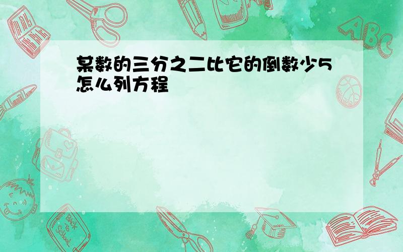 某数的三分之二比它的倒数少5怎么列方程