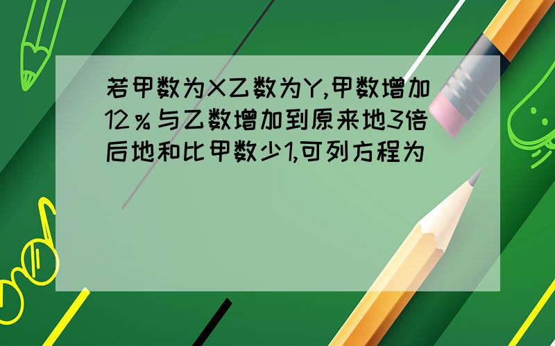 若甲数为X乙数为Y,甲数增加12％与乙数增加到原来地3倍后地和比甲数少1,可列方程为（ ）