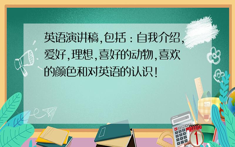 英语演讲稿,包括：自我介绍,爱好,理想,喜好的动物,喜欢的颜色和对英语的认识!