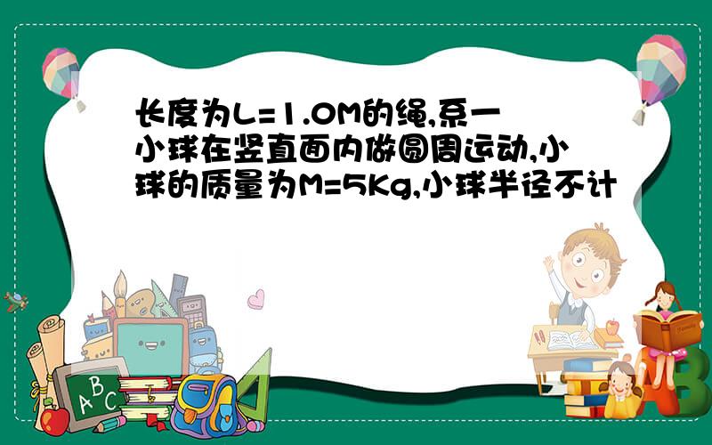 长度为L=1.0M的绳,系一小球在竖直面内做圆周运动,小球的质量为M=5Kg,小球半径不计