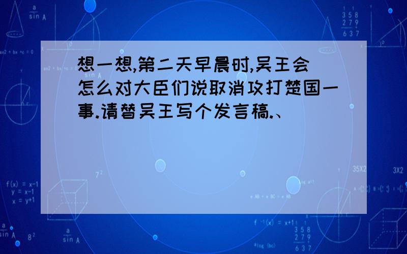 想一想,第二天早晨时,吴王会怎么对大臣们说取消攻打楚国一事.请替吴王写个发言稿.、