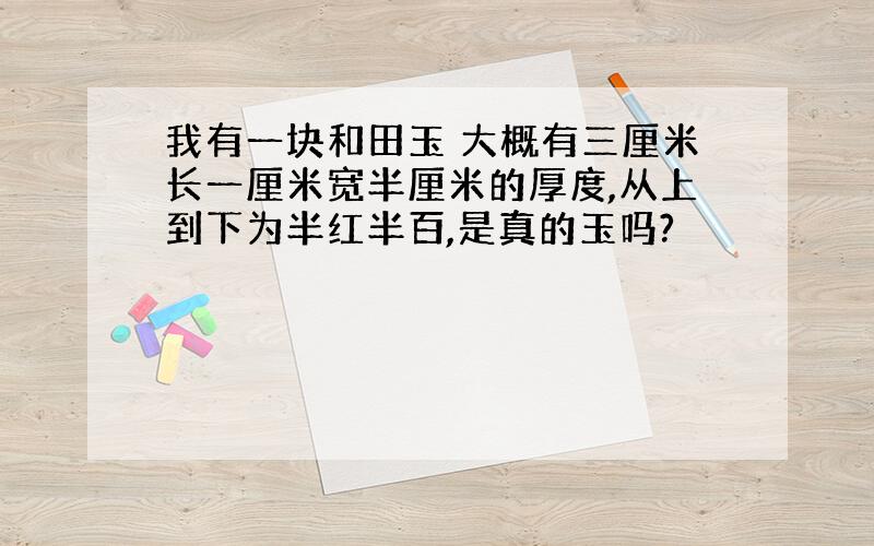 我有一块和田玉 大概有三厘米长一厘米宽半厘米的厚度,从上到下为半红半百,是真的玉吗?