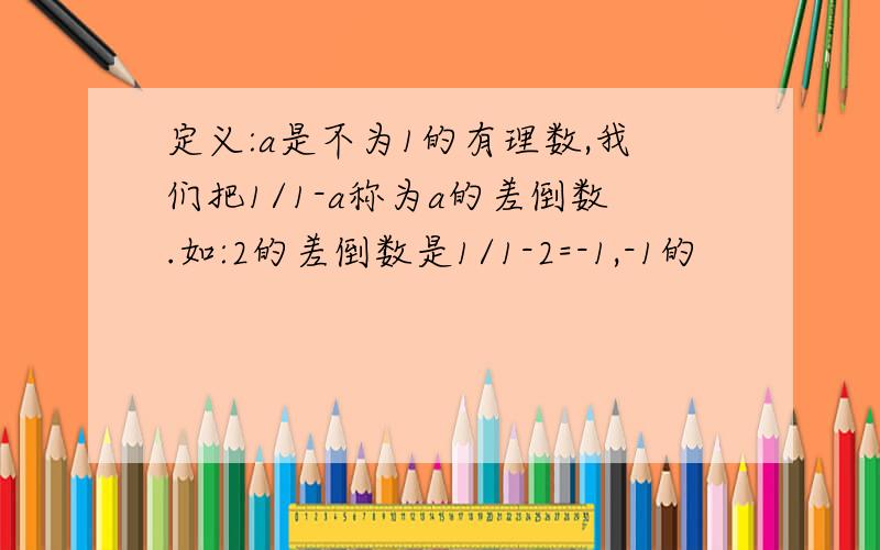 定义:a是不为1的有理数,我们把1/1-a称为a的差倒数.如:2的差倒数是1/1-2=-1,-1的