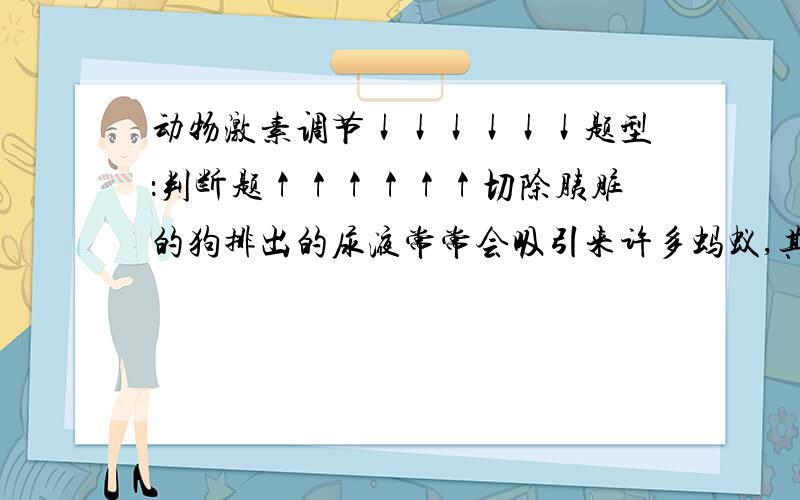 动物激素调节↓↓↓↓↓↓题型：判断题↑↑↑↑↑↑切除胰脏的狗排出的尿液常常会吸引来许多蚂蚁,其原因是尿液中含有蛋白质.我