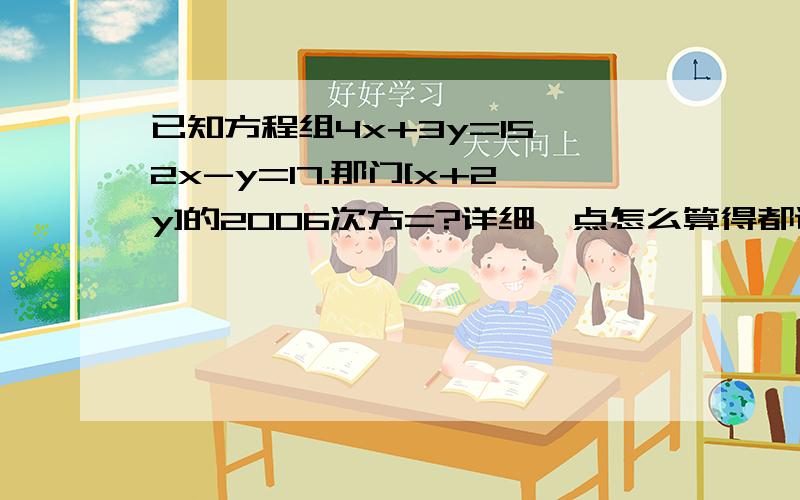 已知方程组4x+3y=15,2x-y=17.那门[x+2y]的2006次方=?详细一点怎么算得都说