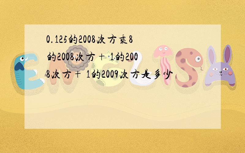 0.125的2008次方乘8的2008次方+ 1的2008次方+ 1的2009次方是多少