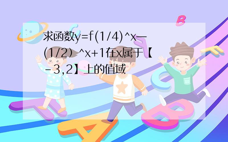 求函数y=f(1/4)^x—(1/2）^x+1在x属于【-3,2】上的值域