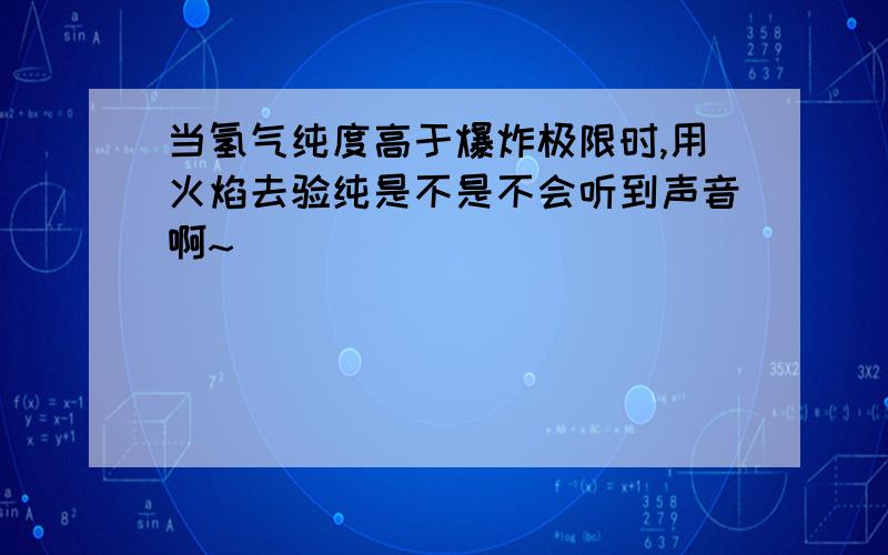 当氢气纯度高于爆炸极限时,用火焰去验纯是不是不会听到声音啊~