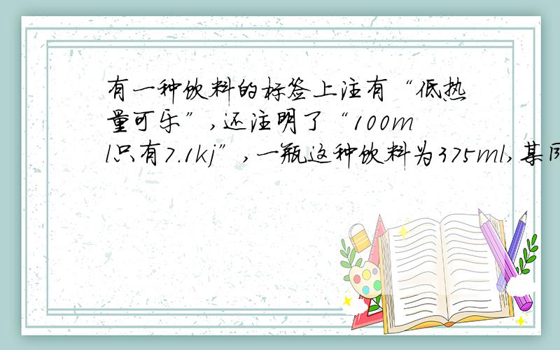 有一种饮料的标签上注有“低热量可乐”,还注明了“100ml只有7.1kj”,一瓶这种饮料为375ml,某同学喝完一瓶这种