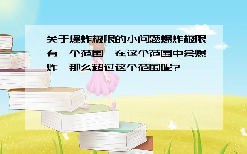 关于爆炸极限的小问题爆炸极限有一个范围,在这个范围中会爆炸,那么超过这个范围呢?