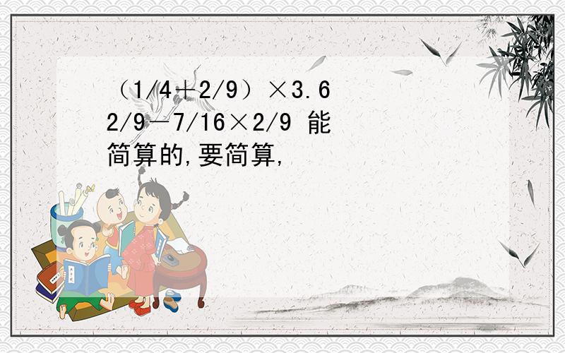 （1/4＋2/9）×3.6 2/9－7/16×2/9 能简算的,要简算,