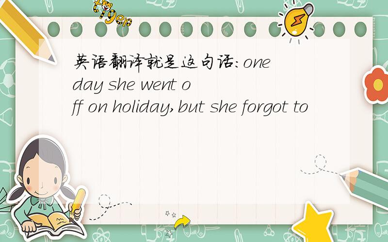 英语翻译就是这句话：one day she went off on holiday,but she forgot to