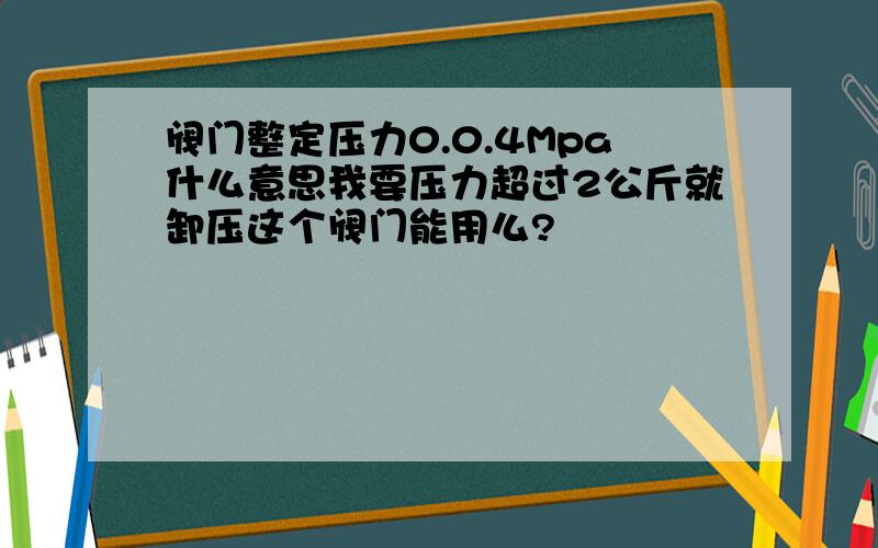 阀门整定压力0.0.4Mpa什么意思我要压力超过2公斤就卸压这个阀门能用么?