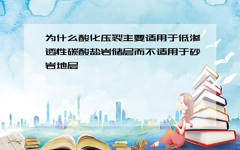 为什么酸化压裂主要适用于低渗透性碳酸盐岩储层而不适用于砂岩地层