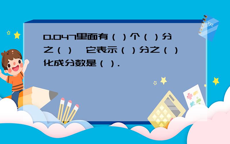 0.047里面有（）个（）分之（）,它表示（）分之（）,化成分数是（）.