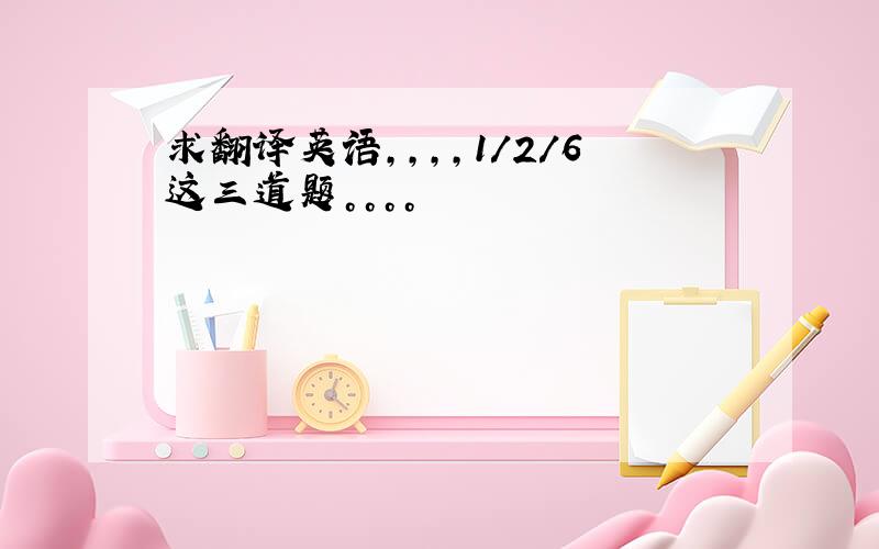 求翻译英语，，，，1/2/6这三道题。。。。