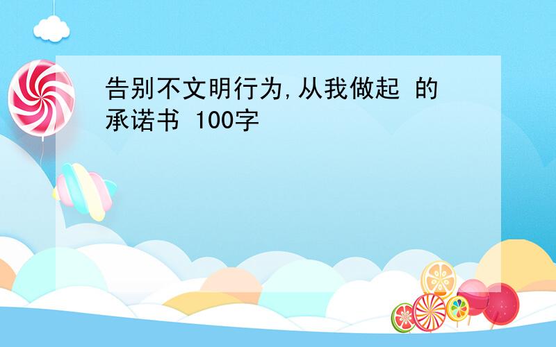 告别不文明行为,从我做起 的承诺书 100字