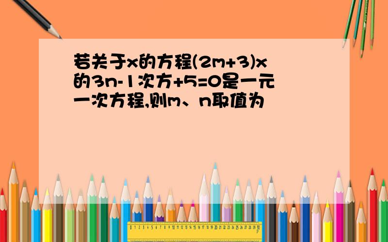 若关于x的方程(2m+3)x的3n-1次方+5=0是一元一次方程,则m、n取值为