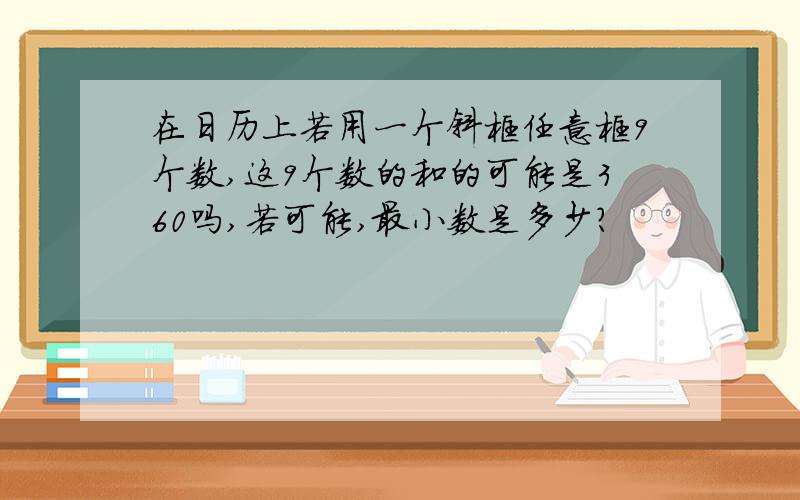 在日历上若用一个斜框任意框9个数,这9个数的和的可能是360吗,若可能,最小数是多少?