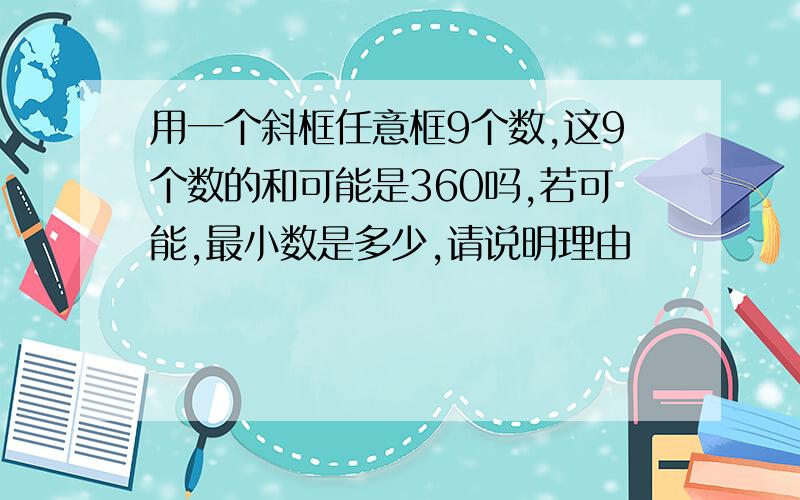 用一个斜框任意框9个数,这9个数的和可能是360吗,若可能,最小数是多少,请说明理由