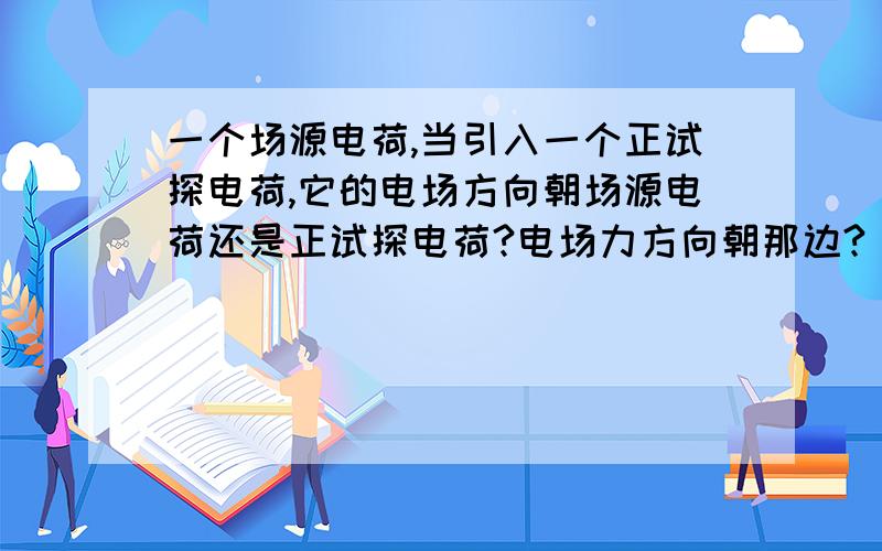 一个场源电荷,当引入一个正试探电荷,它的电场方向朝场源电荷还是正试探电荷?电场力方向朝那边?