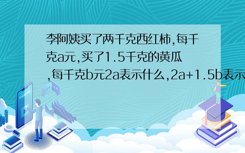 李阿姨买了两千克西红柿,每千克a元,买了1.5千克的黄瓜,每千克b元2a表示什么,2a+1.5b表示什么