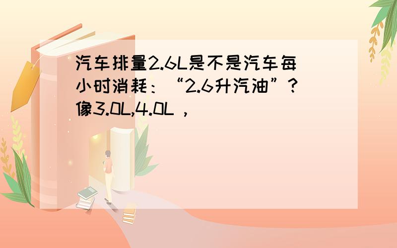 汽车排量2.6L是不是汽车每小时消耗：“2.6升汽油”?像3.0L,4.0L ,