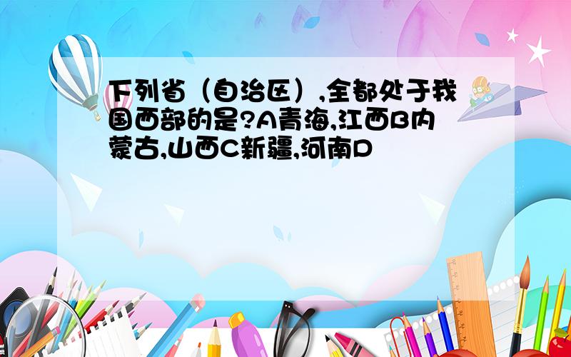 下列省（自治区）,全都处于我国西部的是?A青海,江西B内蒙古,山西C新疆,河南D