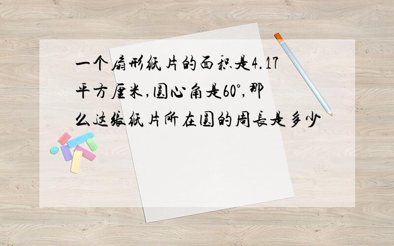 一个扇形纸片的面积是4.17平方厘米,圆心角是60°,那么这张纸片所在圆的周长是多少