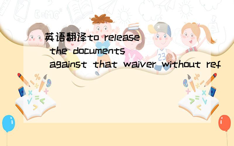 英语翻译to release the documents against that waiver without ref