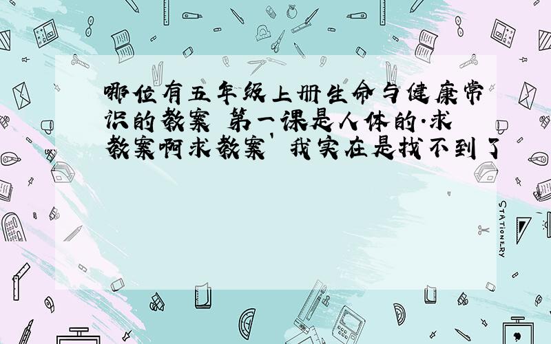 哪位有五年级上册生命与健康常识的教案 第一课是人体的.求教案啊求教案` 我实在是找不到了