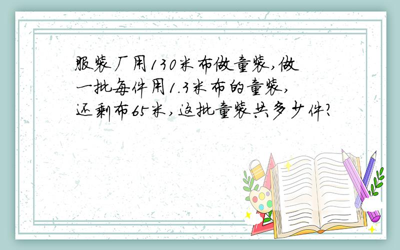 服装厂用130米布做童装,做一批每件用1.3米布的童装,还剩布65米,这批童装共多少件?