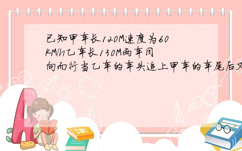 已知甲车长120M速度为60KM/h乙车长130M两车同向而行当乙车的车头追上甲车的车尾后又经过3MIN 乙车的车尾离开