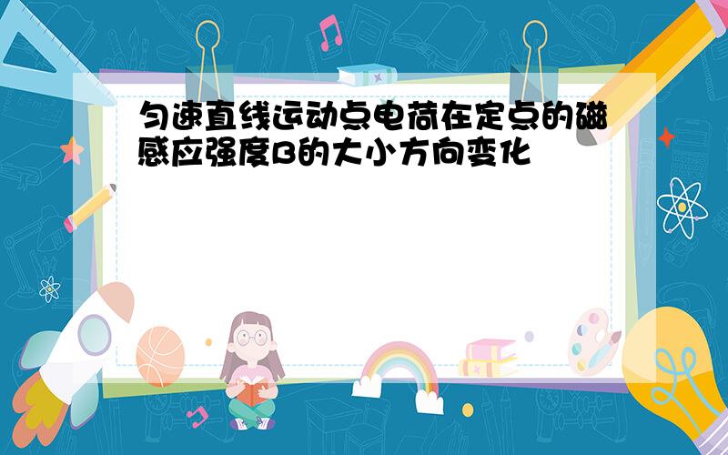 匀速直线运动点电荷在定点的磁感应强度B的大小方向变化