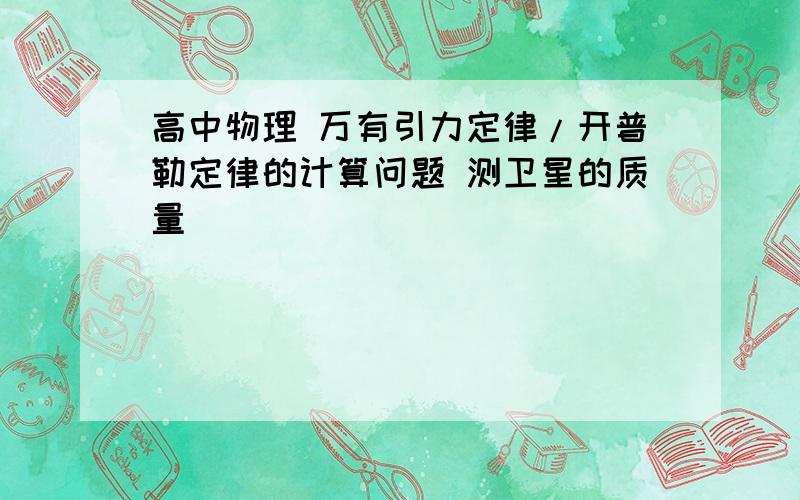 高中物理 万有引力定律/开普勒定律的计算问题 测卫星的质量