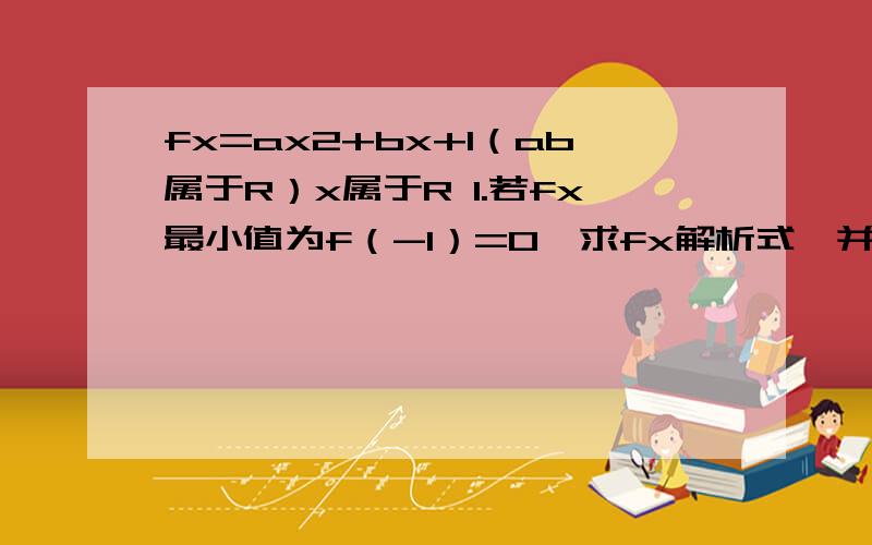 fx=ax2+bx+1（ab属于R）x属于R 1.若fx最小值为f（-1）=0,求fx解析式,并求