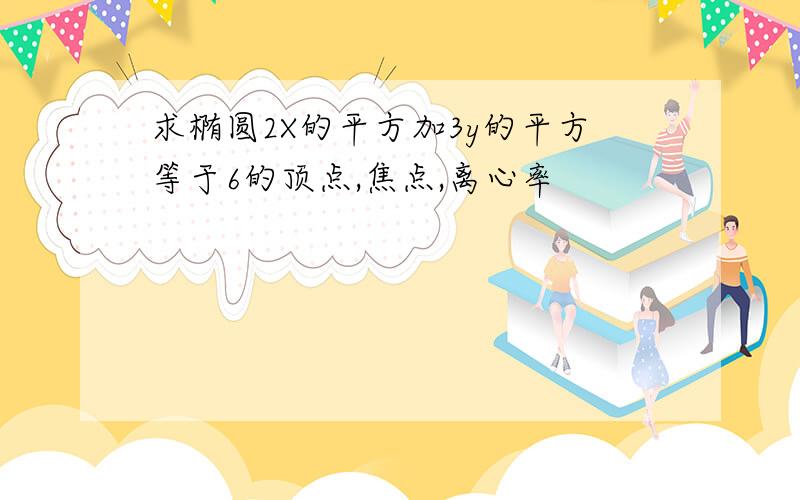 求椭圆2X的平方加3y的平方等于6的顶点,焦点,离心率