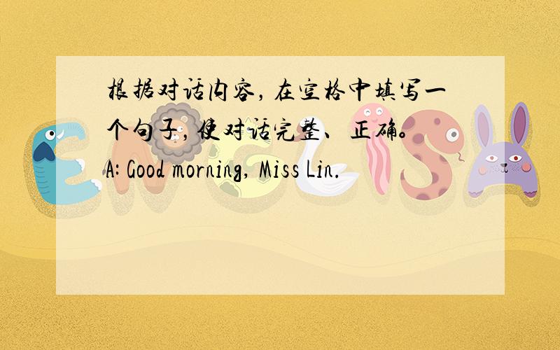 根据对话内容，在空格中填写一个句子，使对话完整、正确。 A: Good morning, Miss Lin.