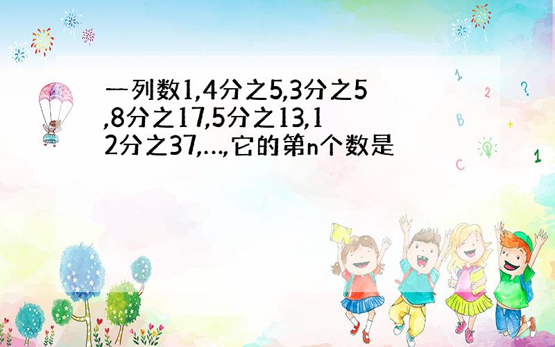 一列数1,4分之5,3分之5,8分之17,5分之13,12分之37,…,它的第n个数是