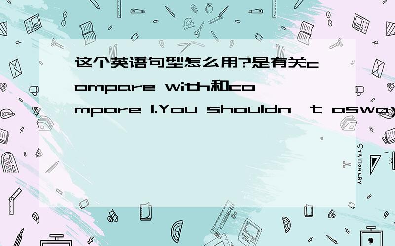 这个英语句型怎么用?是有关compare with和compare 1.You shouldn't asways____