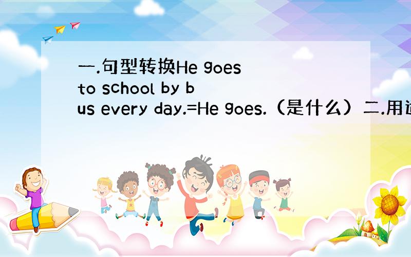 一.句型转换He goes to school by bus every day.=He goes.（是什么）二.用适当