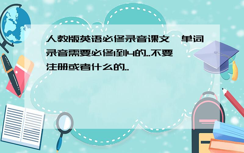 人教版英语必修录音课文,单词录音需要必修1到4的..不要注册或者什么的..