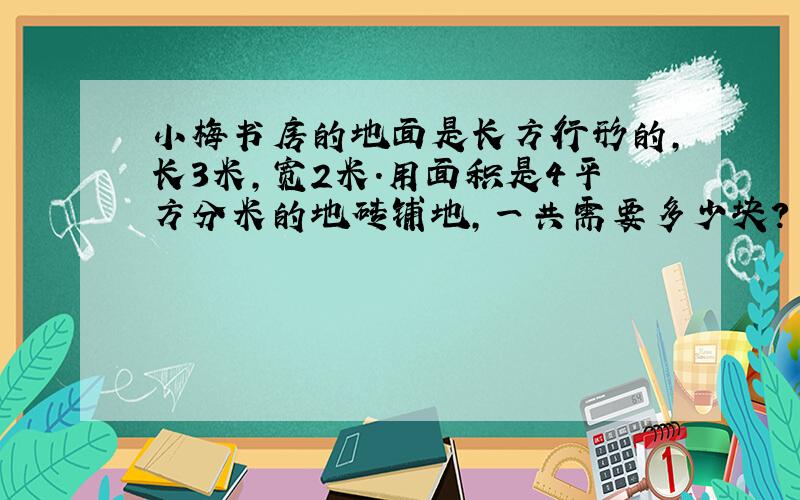 小梅书房的地面是长方行形的,长3米,宽2米.用面积是4平方分米的地砖铺地,一共需要多少块?