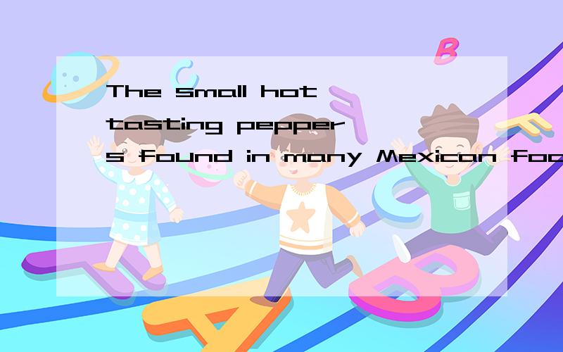 The small hot tasting peppers found in many Mexican foods ar