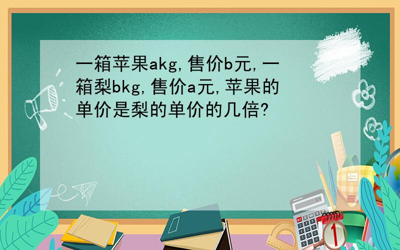 一箱苹果akg,售价b元,一箱梨bkg,售价a元,苹果的单价是梨的单价的几倍?