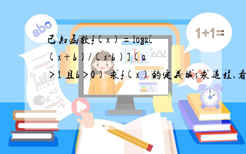 已知函数f(x)=loga[(x+b)/(x-b)](a＞1 且b＞0) 求f(x)的定义域；求过程,看不懂这些题目!