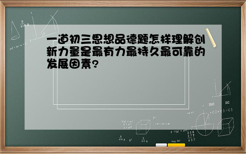 一道初三思想品德题怎样理解创新力量是最有力最持久最可靠的发展因素?